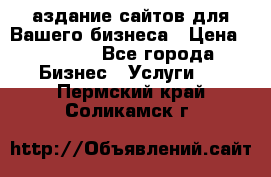 Cаздание сайтов для Вашего бизнеса › Цена ­ 5 000 - Все города Бизнес » Услуги   . Пермский край,Соликамск г.